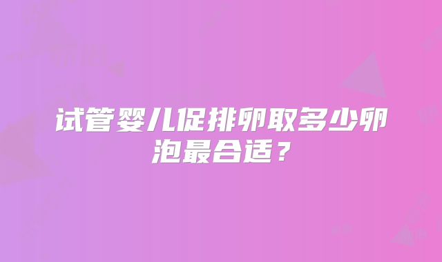 试管婴儿促排卵取多少卵泡最合适?