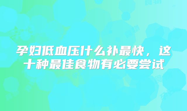 孕妇低血压什么补最快,这十种最佳食物有必要尝试
