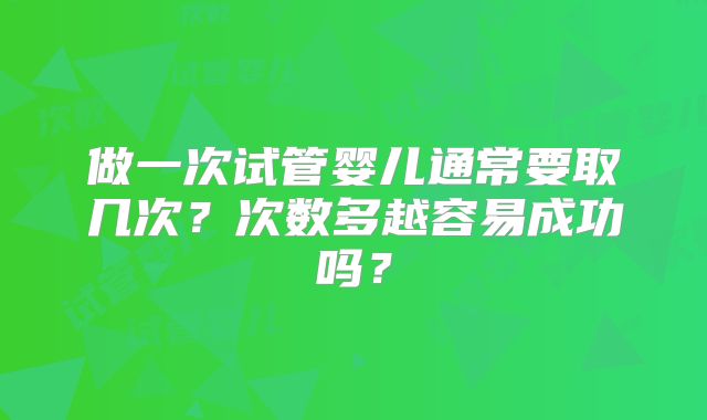 做一次试管婴儿通常要取几次？次数多越容易成功吗？