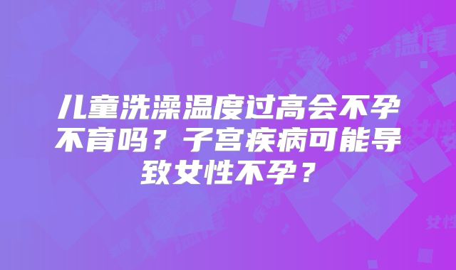 儿童洗澡温度过高会不孕不育吗？子宫疾病可能导致女性不孕？
