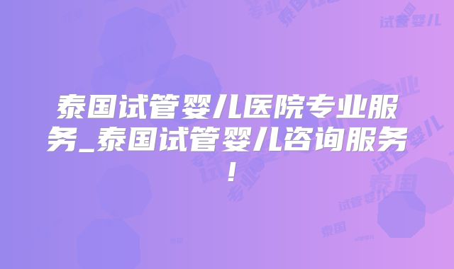 泰国试管婴儿医院专业服务_泰国试管婴儿咨询服务！
