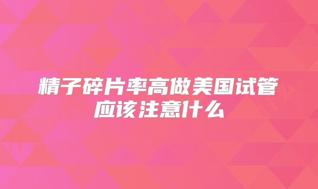 精子碎片率高做美国试管应该注意什么