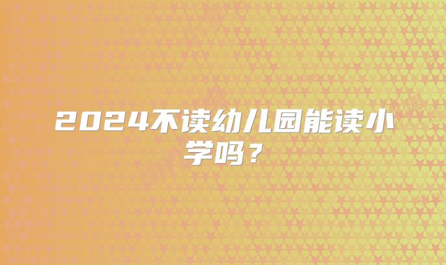 2024不读幼儿园能读小学吗？