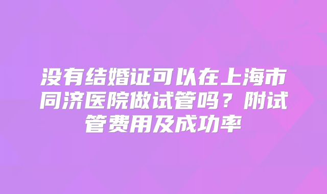 没有结婚证可以在上海市同济医院做试管吗？附试管费用及成功率