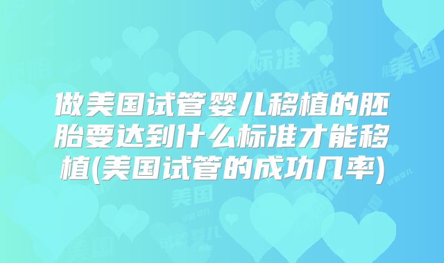 做美国试管婴儿移植的胚胎要达到什么标准才能移植(美国试管的成功几率)