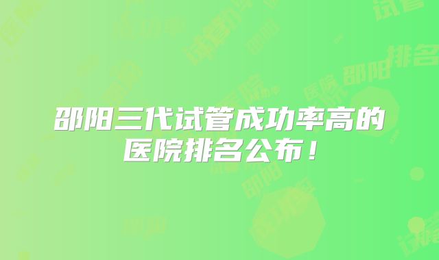 邵阳三代试管成功率高的医院排名公布!