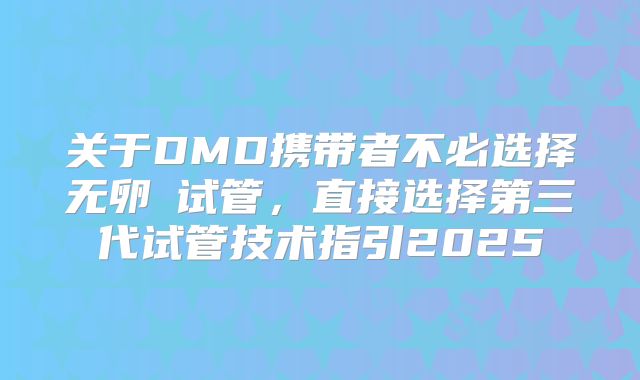关于DMD携带者不必选择无卵�试管，直接选择第三代试管技术指引2025