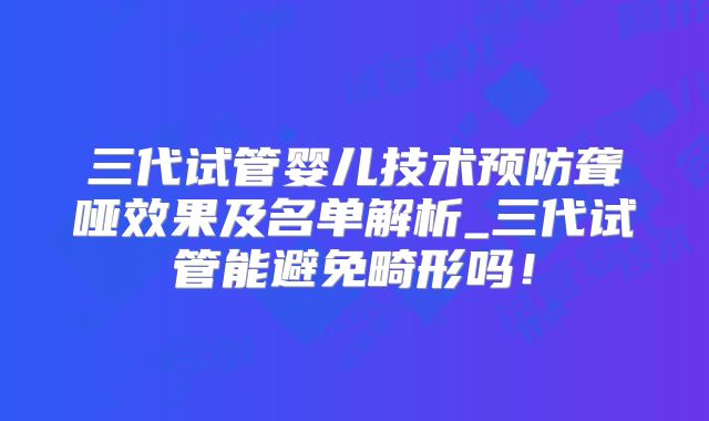 三代试管婴儿技术预防聋哑效果及名单解析_三代试管能避免畸形吗！