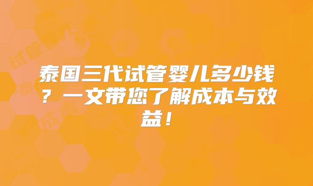 泰国三代试管婴儿多少钱？一文带您了解成本与效益！