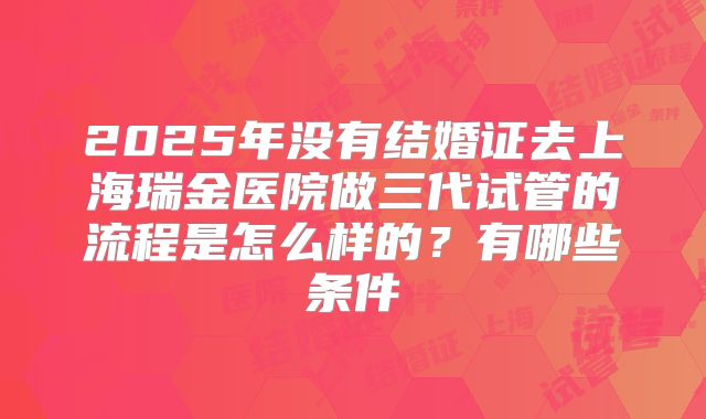 2025年没有结婚证去上海瑞金医院做三代试管的流程是怎么样的?有哪些条件