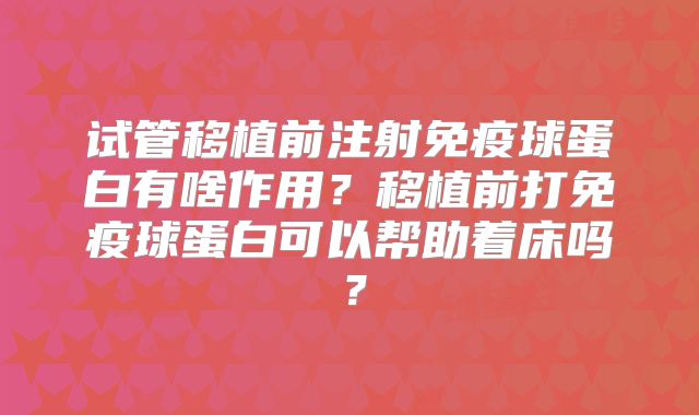 试管移植前注射免疫球蛋白有啥作用？移植前打免疫球蛋白可以帮助着床吗？
