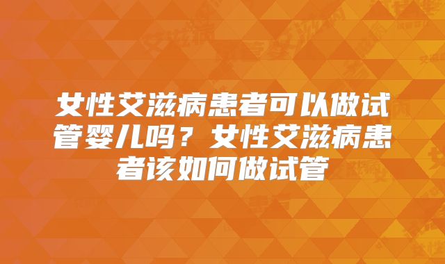 女性艾滋病患者可以做试管婴儿吗？女性艾滋病患者该如何做试管