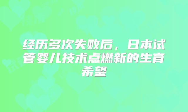 经历多次失败后，日本试管婴儿技术点燃新的生育希望