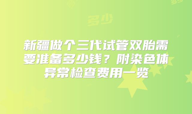 新疆做个三代试管双胎需要准备多少钱?附染色体异常检查费用一览