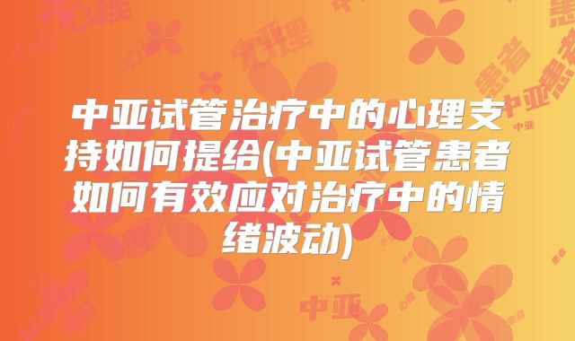中亚试管治疗中的心理支持如何提给(中亚试管患者如何有效应对治疗中的情绪波动)