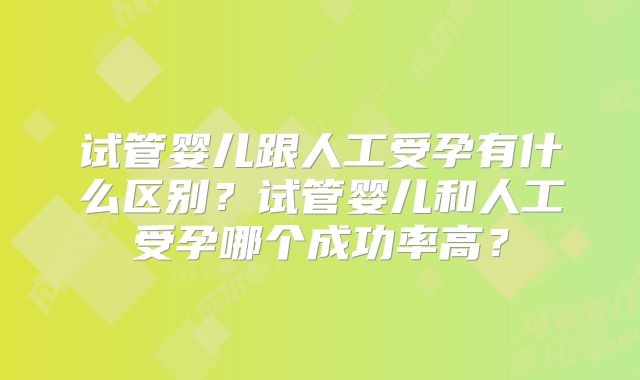 试管婴儿跟人工受孕有什么区别?试管婴儿和人工受孕哪个成功率高?