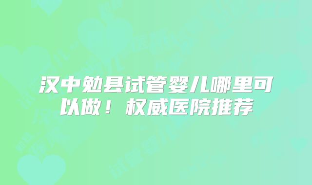 汉中勉县试管婴儿哪里可以做！权威医院推荐