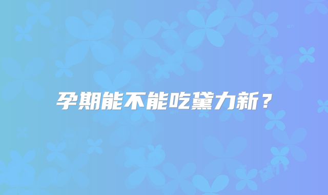 孕期能不能吃黛力新？