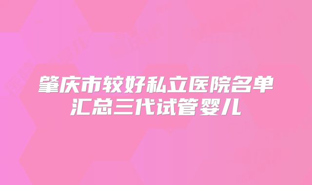 肇庆市较好私立医院名单汇总三代试管婴儿