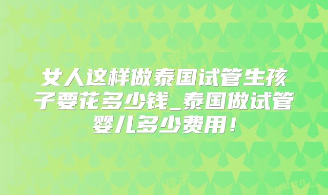 女人这样做泰国试管生孩子要花多少钱_泰国做试管婴儿多少费用!