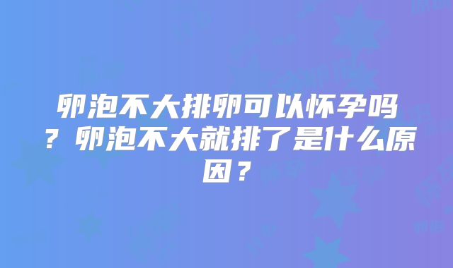 卵泡不大排卵可以怀孕吗?卵泡不大就排了是什么原因?