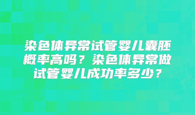 染色体异常试管婴儿囊胚概率高吗?染色体异常做试管婴儿成功率多少?