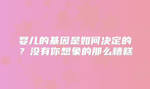婴儿的基因是如何决定的？没有你想象的那么糟糕