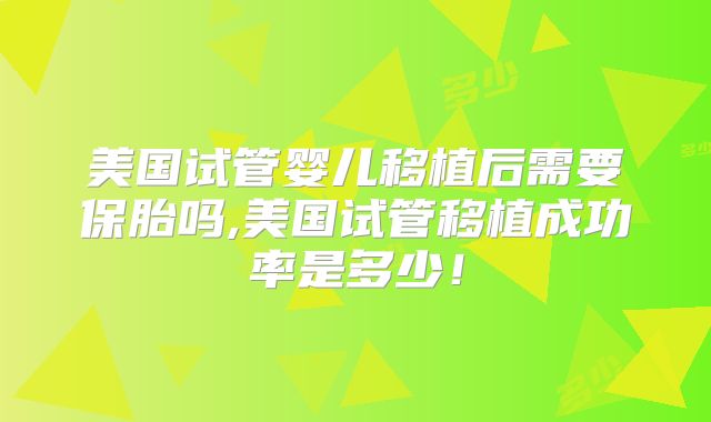 美国试管婴儿移植后需要保胎吗,美国试管移植成功率是多少！