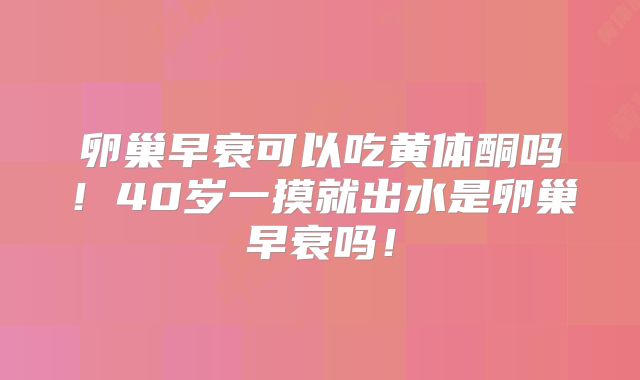 卵巢早衰可以吃黄体酮吗！40岁一摸就出水是卵巢早衰吗！