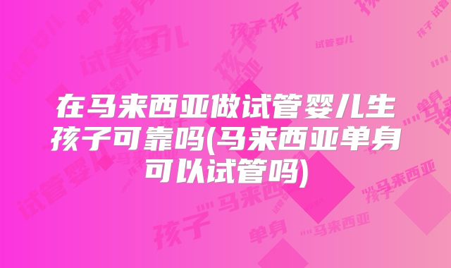 在马来西亚做试管婴儿生孩子可靠吗(马来西亚单身可以试管吗)
