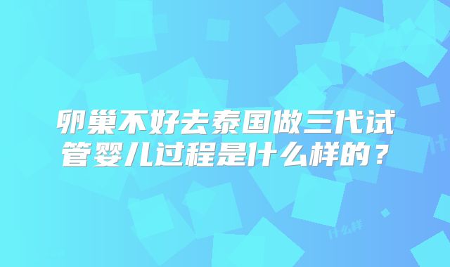 卵巢不好去泰国做三代试管婴儿过程是什么样的?
