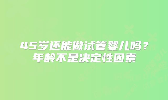 45岁还能做试管婴儿吗？年龄不是决定性因素