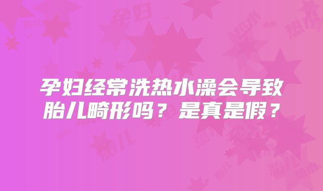 孕妇经常洗热水澡会导致胎儿畸形吗?是真是假?