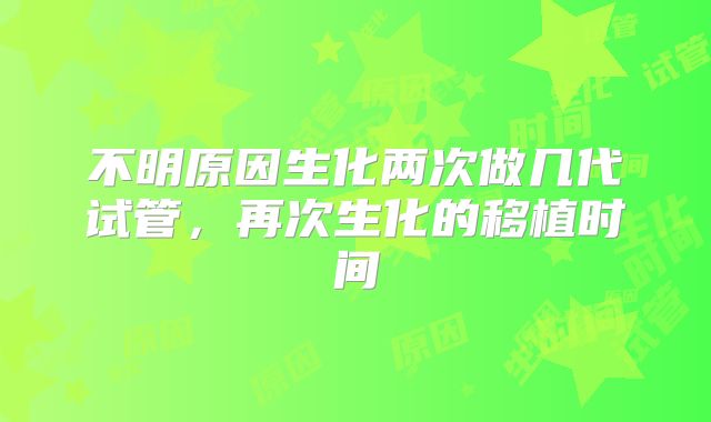 不明原因生化两次做几代试管，再次生化的移植时间