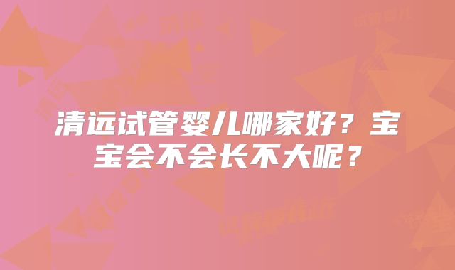 清远试管婴儿哪家好?宝宝会不会长不大呢?
