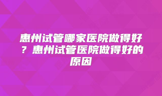 惠州试管哪家医院做得好？惠州试管医院做得好的原因