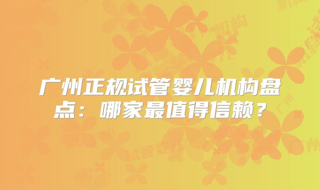 广州正规试管婴儿机构盘点：哪家最值得信赖？