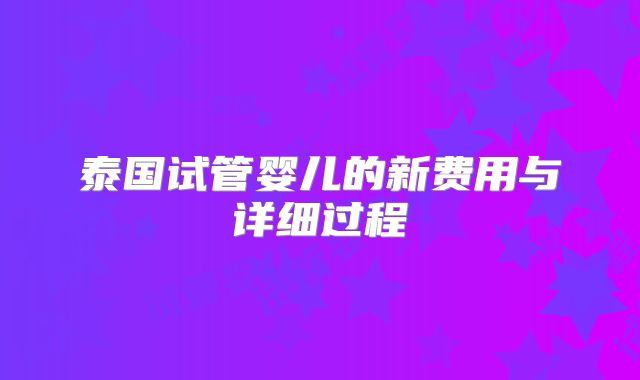 泰国试管婴儿的新费用与详细过程