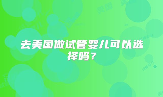 去美国做试管婴儿可以选择吗？
