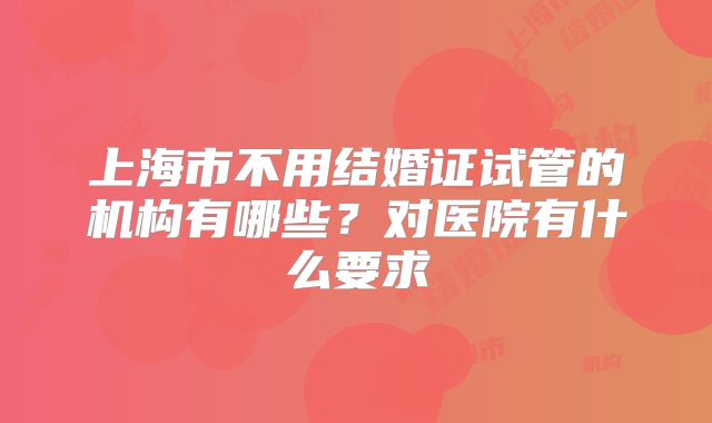 上海市不用结婚证试管的机构有哪些?对医院有什么要求