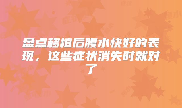 盘点移植后腹水快好的表现,这些症状消失时就对了