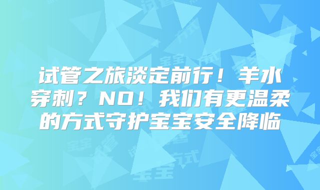 试管之旅淡定前行！羊水穿刺？NO！我们有更温柔的方式守护宝宝安全降临