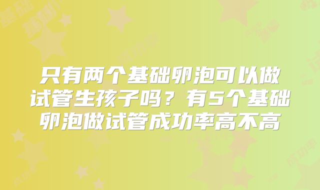 只有两个基础卵泡可以做试管生孩子吗？有5个基础卵泡做试管成功率高不高
