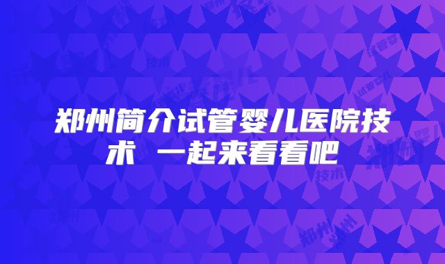 郑州简介试管婴儿医院技术 一起来看看吧