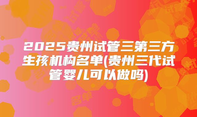 2025贵州试管三第三方生孩机构名单(贵州三代试管婴儿可以做吗)