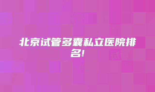 北京试管多囊私立医院排名!