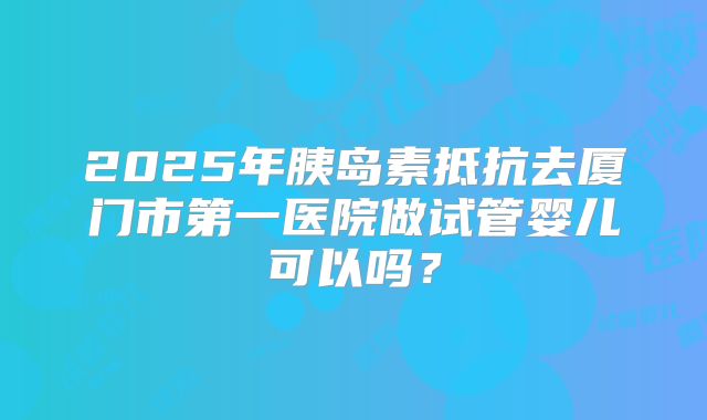 2025年胰岛素抵抗去厦门市第一医院做试管婴儿可以吗？
