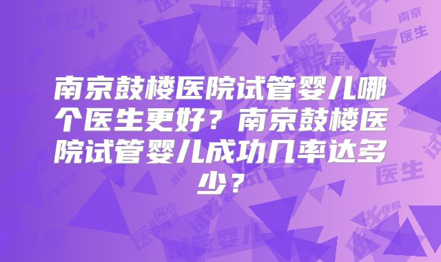 南京鼓楼医院试管婴儿哪个医生更好?南京鼓楼医院试管婴儿成功几率达多少?