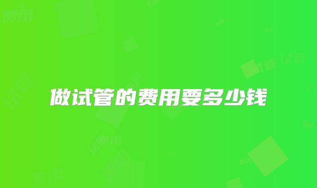 做试管的费用要多少钱