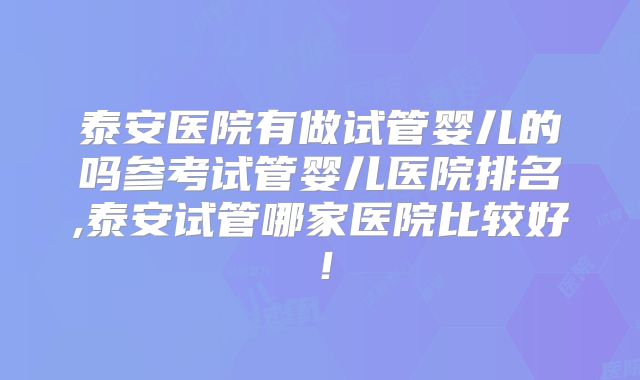 泰安医院有做试管婴儿的吗参考试管婴儿医院排名,泰安试管哪家医院比较好！